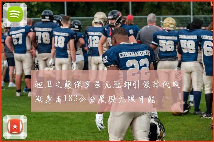 控卫之巅保罗虽无冠却引领时代风潮身高183公分展现无限可能