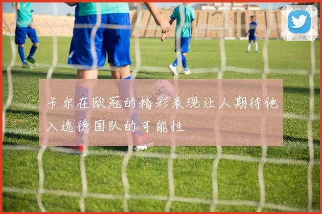 卡尔在欧冠的精彩表现让人期待他入选德国队的可能性