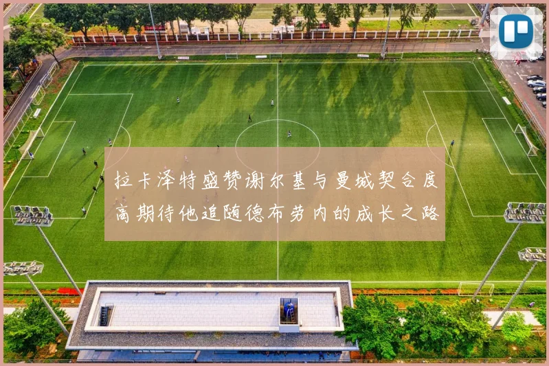 拉卡泽特盛赞谢尔基与曼城契合度高期待他追随德布劳内的成长之路