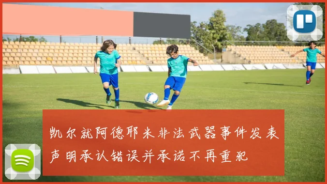 凯尔就阿德耶米非法武器事件发表声明承认错误并承诺不再重犯