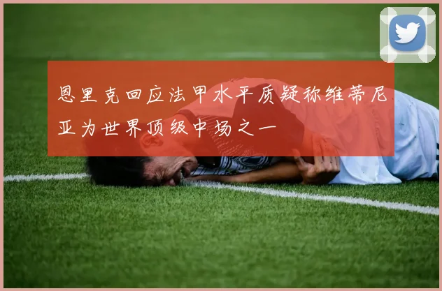 恩里克回应法甲水平质疑称维蒂尼亚为世界顶级中场之一