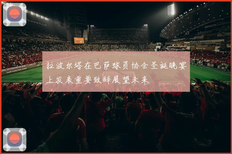 拉波尔塔在巴萨球员协会圣诞晚宴上发表重要致辞展望未来
