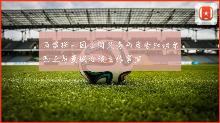 马雷斯卡因合同义务两度告知切尔西正与曼城洽谈合作事宜