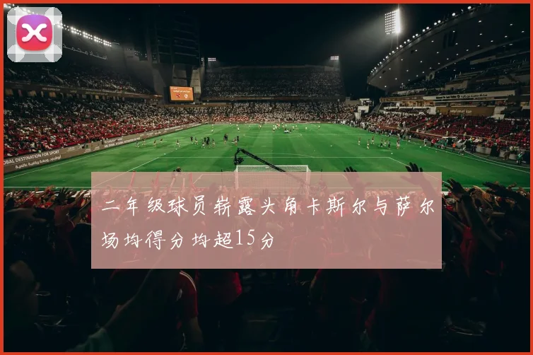 二年级球员崭露头角卡斯尔与萨尔场均得分均超15分