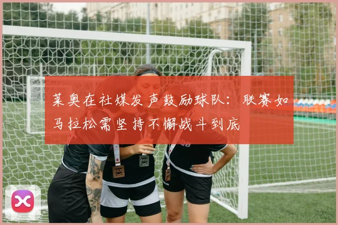 莱奥在社媒发声鼓励球队：联赛如马拉松需坚持不懈战斗到底