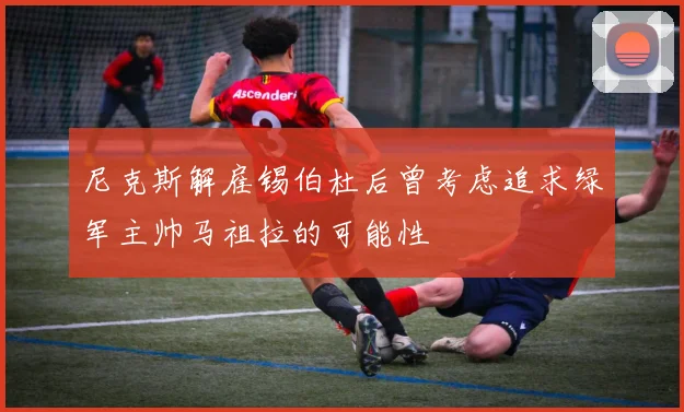 尼克斯解雇锡伯杜后曾考虑追求绿军主帅马祖拉的可能性