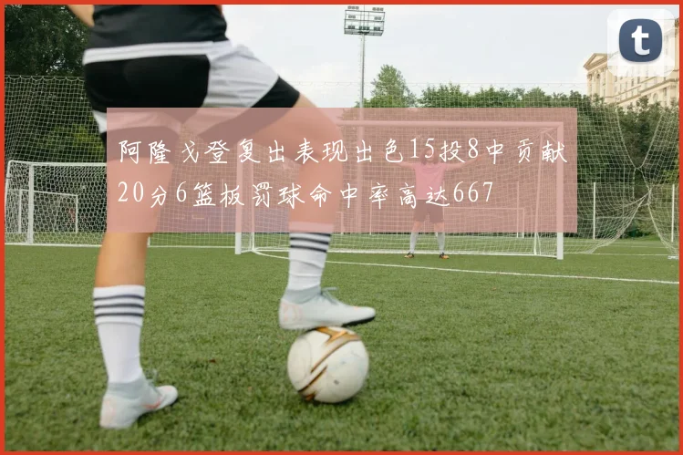 阿隆戈登复出表现出色15投8中贡献20分6篮板罚球命中率高达667