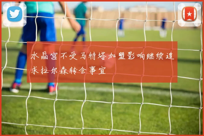 水晶宫不受马特塔加盟影响继续追求拉尔森转会事宜
