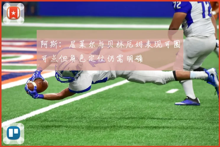 阿斯：居莱尔与贝林厄姆表现可圈可点但角色定位仍需明确