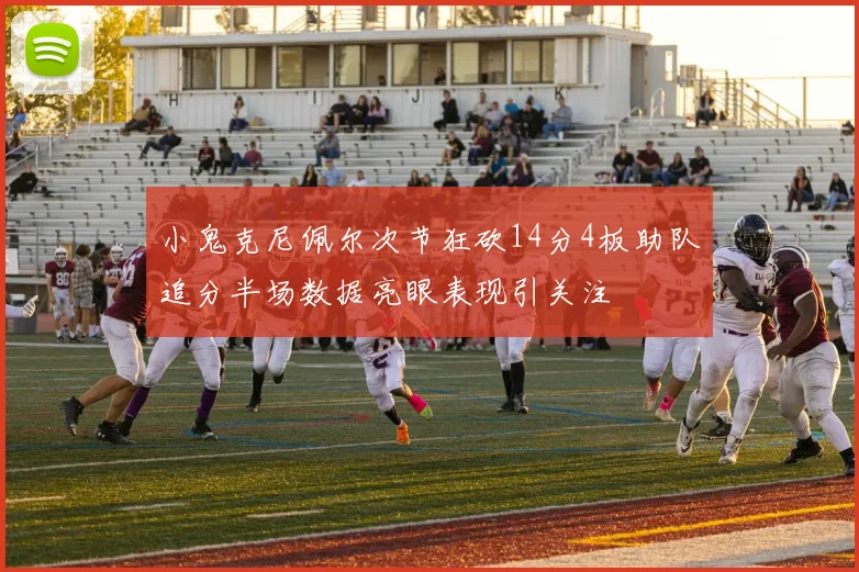 小鬼克尼佩尔次节狂砍14分4板助队追分半场数据亮眼表现引关注