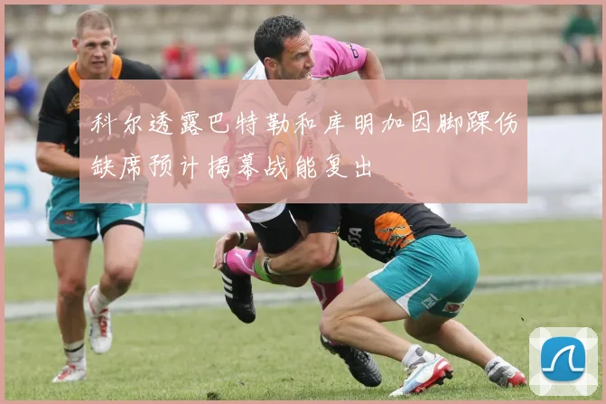 科尔透露巴特勒和库明加因脚踝伤缺席预计揭幕战能复出