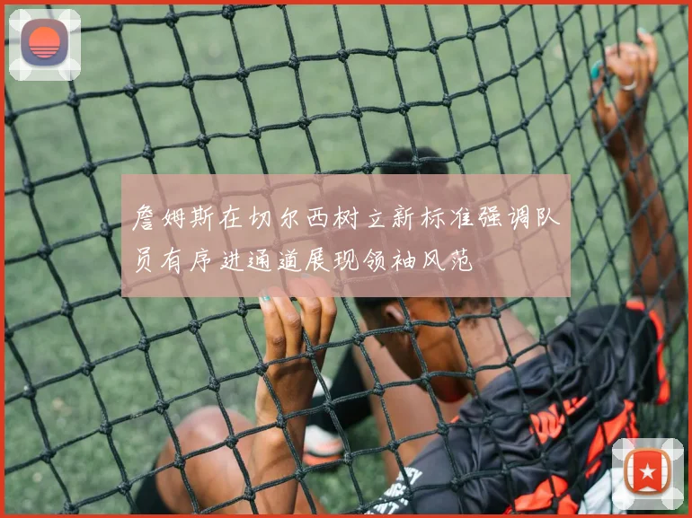 詹姆斯在切尔西树立新标准强调队员有序进通道展现领袖风范