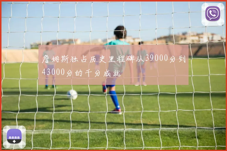 詹姆斯独占历史里程碑从39000分到43000分的千分成就