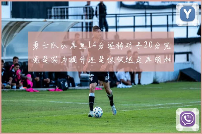勇士队以库里14分逆转对手20分究竟是实力提升还是仅仅送走库明加的结果