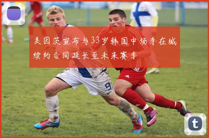 美因茨宣布与33岁韩国中场李在城续约合同延长至未来赛季