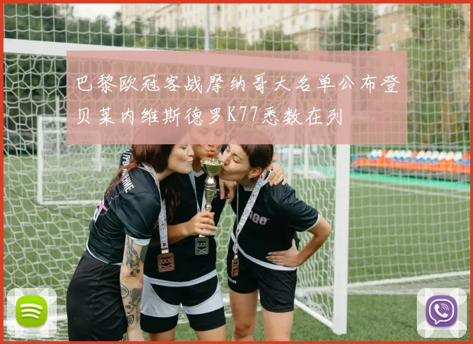 巴黎欧冠客战摩纳哥大名单公布登贝莱内维斯德罗K77悉数在列