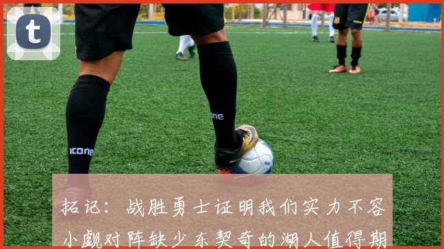拓记：战胜勇士证明我们实力不容小觑对阵缺少东契奇的湖人值得期待