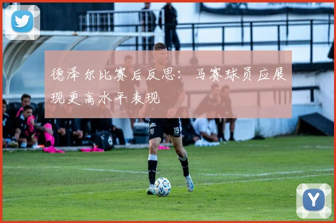 德泽尔比赛后反思：马赛球员应展现更高水平表现