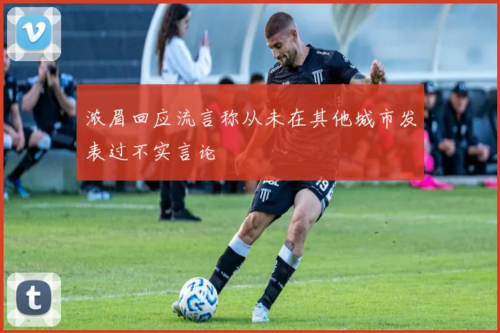 浓眉回应流言称从未在其他城市发表过不实言论