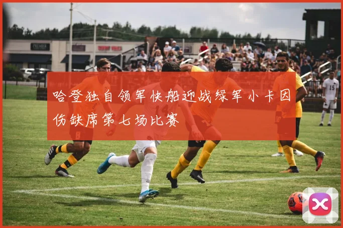 哈登独自领军快船迎战绿军小卡因伤缺席第七场比赛