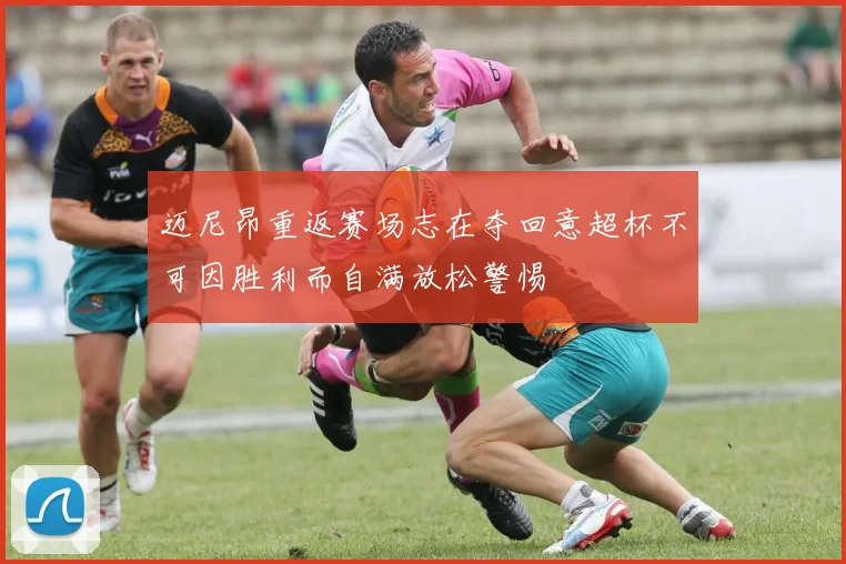 迈尼昂重返赛场志在夺回意超杯不可因胜利而自满放松警惕