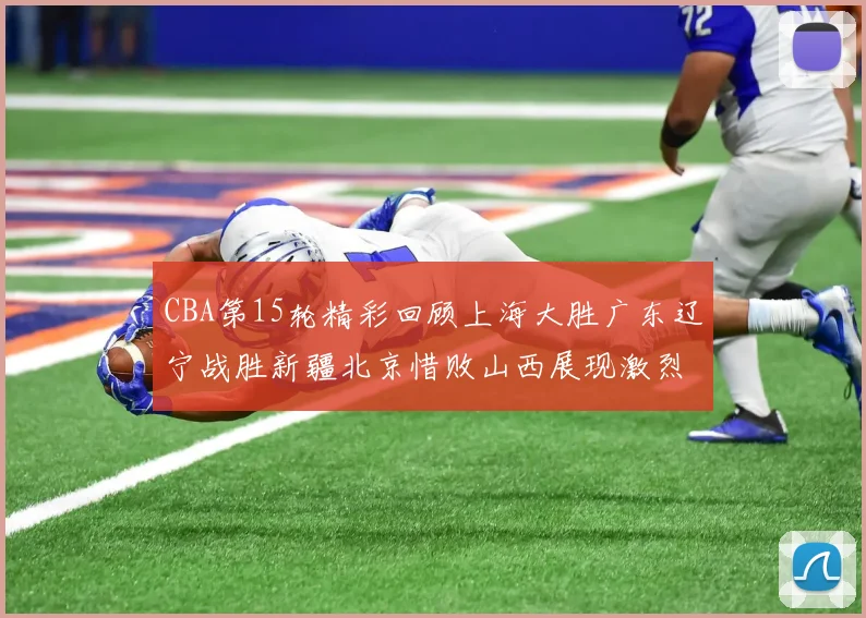 CBA第15轮精彩回顾上海大胜广东辽宁战胜新疆北京惜败山西展现激烈竞争