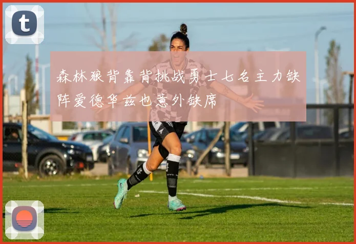 森林狼背靠背挑战勇士七名主力缺阵爱德华兹也意外缺席