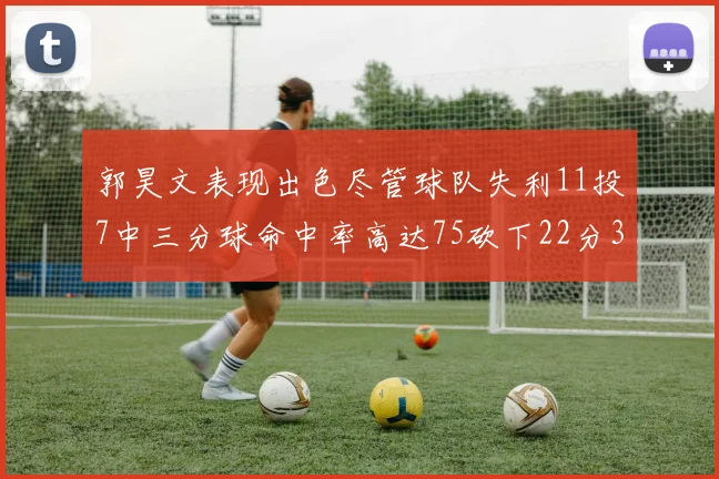 郭昊文表现出色尽管球队失利11投7中三分球命中率高达75砍下22分3篮板3助攻