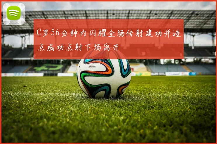 C罗56分钟内闪耀全场传射建功并造点成功点射下场离开