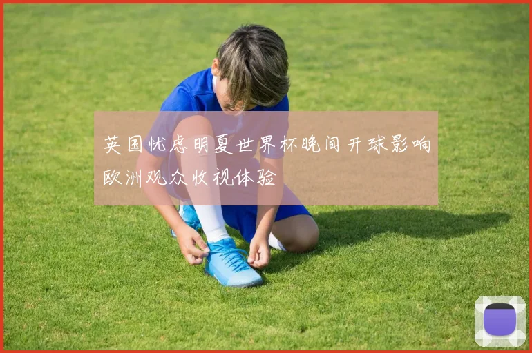 英国忧虑明夏世界杯晚间开球影响欧洲观众收视体验