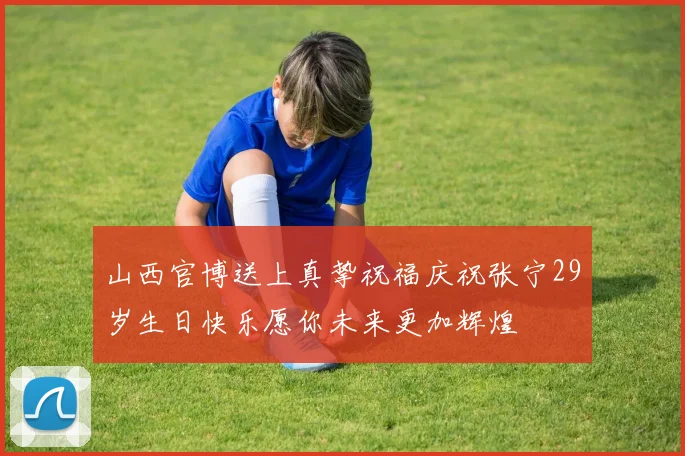 山西官博送上真挚祝福庆祝张宁29岁生日快乐愿你未来更加辉煌