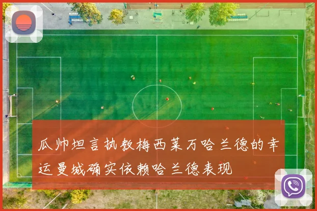瓜帅坦言执教梅西莱万哈兰德的幸运曼城确实依赖哈兰德表现