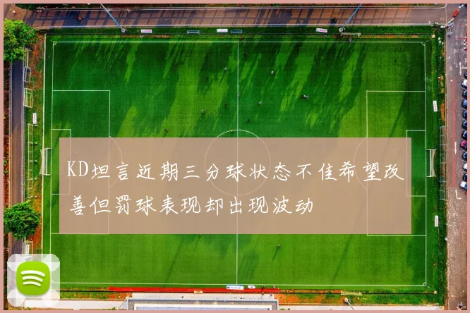 KD坦言近期三分球状态不佳希望改善但罚球表现却出现波动