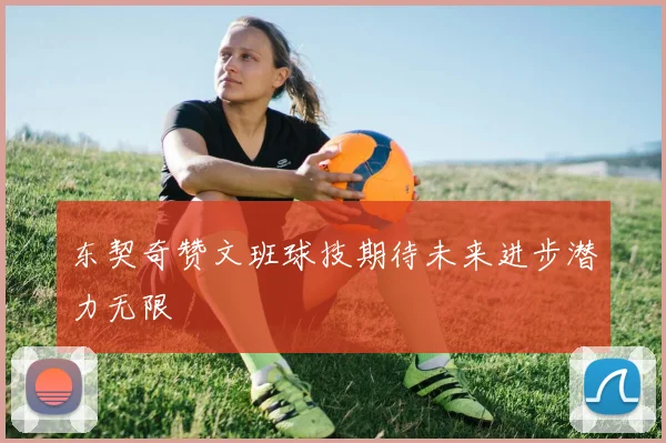 东契奇赞文班球技期待未来进步潜力无限