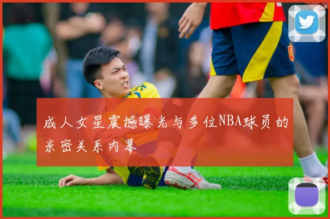 成人女星震撼曝光与多位NBA球员的亲密关系内幕