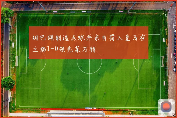 姆巴佩制造点球并亲自罚入皇马在主场1-0领先莱万特