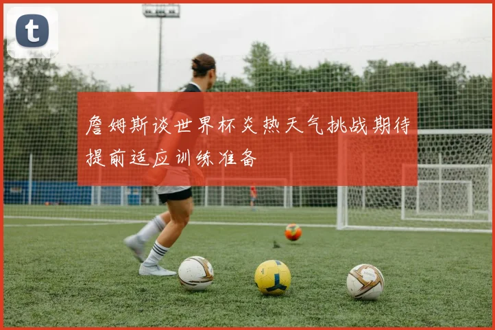 詹姆斯谈世界杯炎热天气挑战期待提前适应训练准备