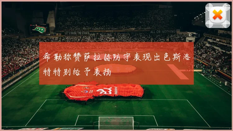 希勒称赞萨拉赫防守表现出色斯洛特特别给予表扬