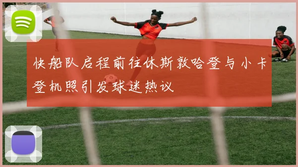 快船队启程前往休斯敦哈登与小卡登机照引发球迷热议