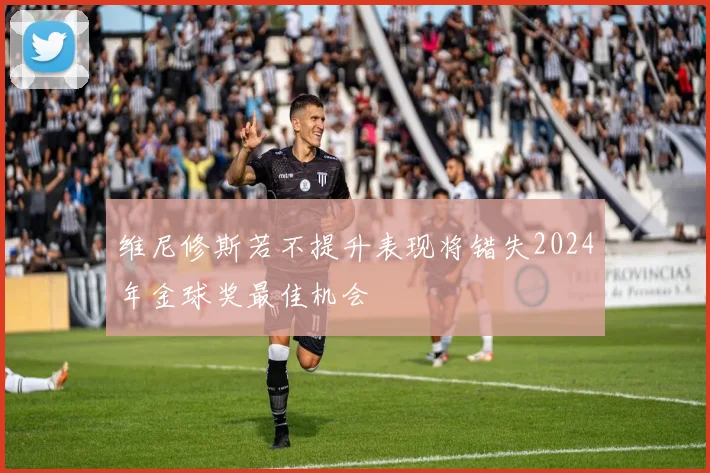 维尼修斯若不提升表现将错失2024年金球奖最佳机会
