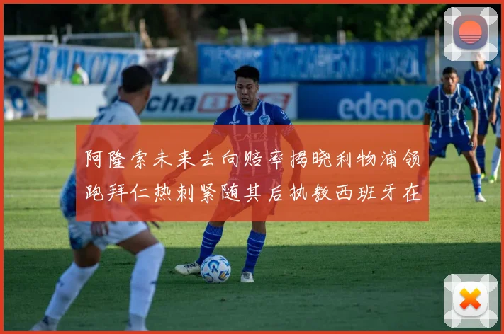 阿隆索未来去向赔率揭晓利物浦领跑拜仁热刺紧随其后执教西班牙在列