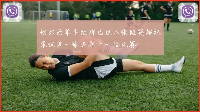 切尔西单季红牌已达八张距英超纪录仅差一张还剩十一场比赛